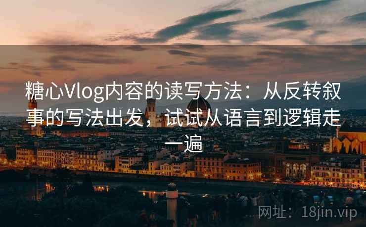 糖心Vlog内容的读写方法：从反转叙事的写法出发，试试从语言到逻辑走一遍