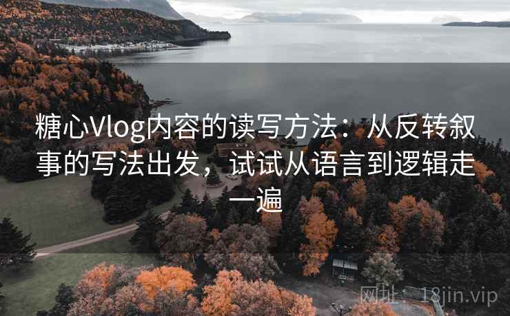 糖心Vlog内容的读写方法：从反转叙事的写法出发，试试从语言到逻辑走一遍