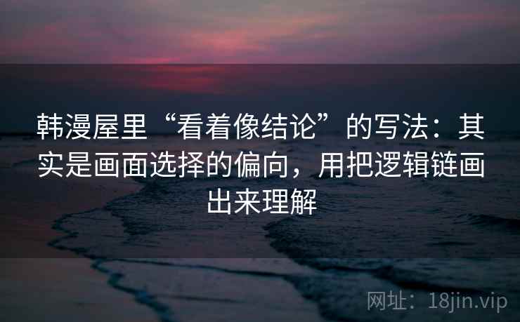 韩漫屋里“看着像结论”的写法：其实是画面选择的偏向，用把逻辑链画出来理解
