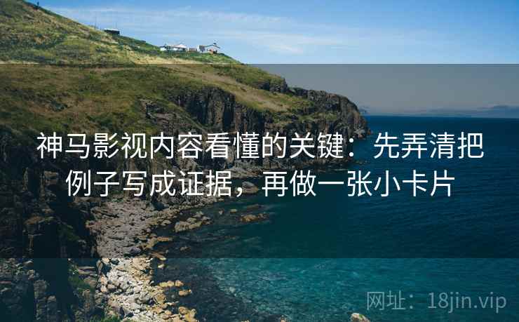 神马影视内容看懂的关键：先弄清把例子写成证据，再做一张小卡片