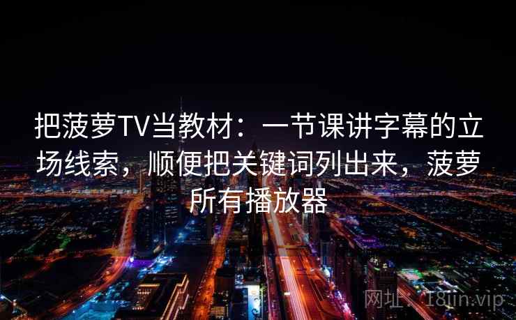 把菠萝TV当教材：一节课讲字幕的立场线索，顺便把关键词列出来，菠萝所有播放器