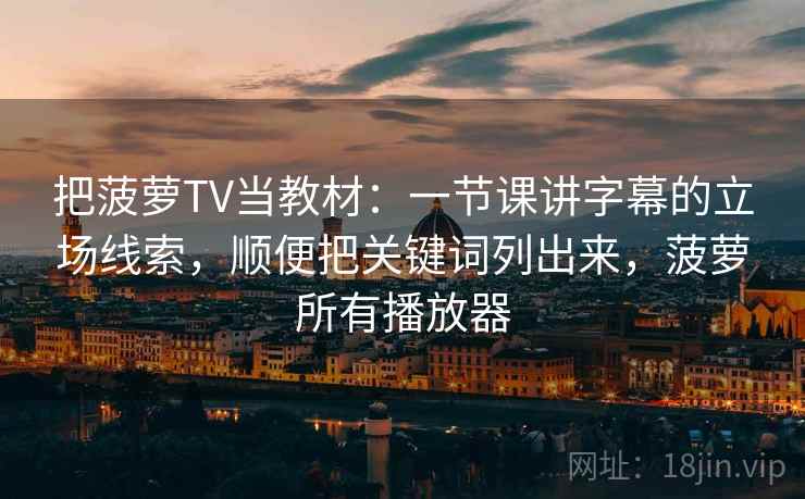 把菠萝TV当教材：一节课讲字幕的立场线索，顺便把关键词列出来，菠萝所有播放器