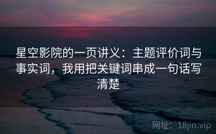 星空影院的一页讲义：主题评价词与事实词，我用把关键词串成一句话写清楚