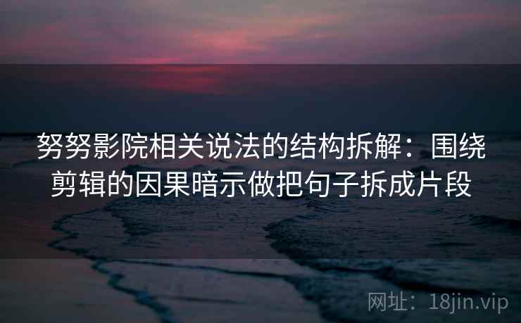 努努影院相关说法的结构拆解：围绕剪辑的因果暗示做把句子拆成片段