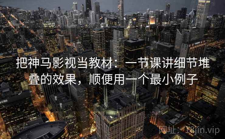 把神马影视当教材：一节课讲细节堆叠的效果，顺便用一个最小例子
