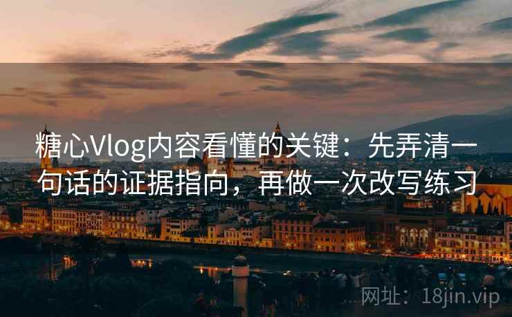 糖心Vlog内容看懂的关键：先弄清一句话的证据指向，再做一次改写练习