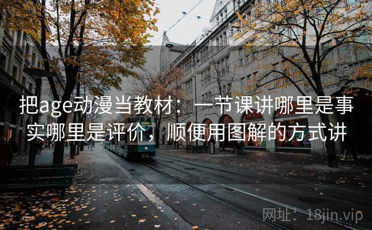 把age动漫当教材：一节课讲哪里是事实哪里是评价，顺便用图解的方式讲