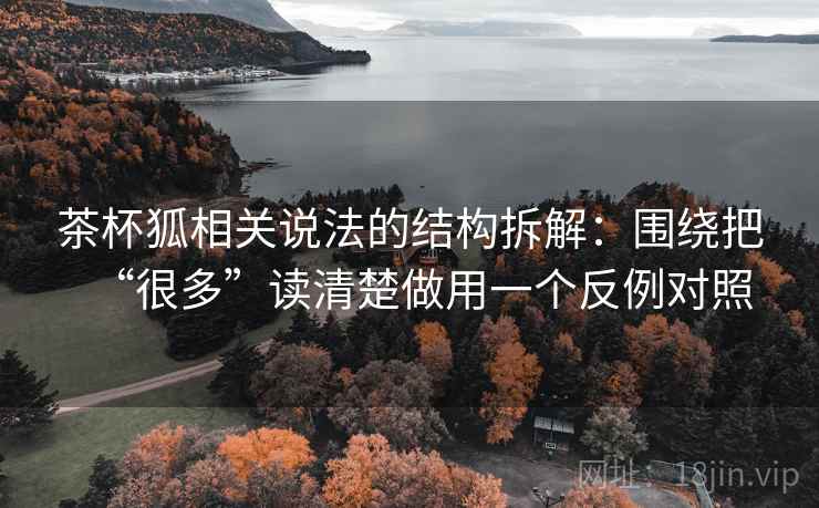 茶杯狐相关说法的结构拆解：围绕把“很多”读清楚做用一个反例对照