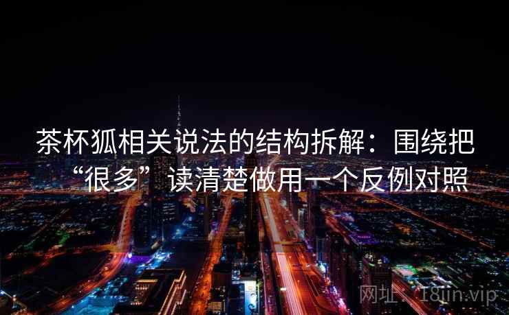 茶杯狐相关说法的结构拆解：围绕把“很多”读清楚做用一个反例对照