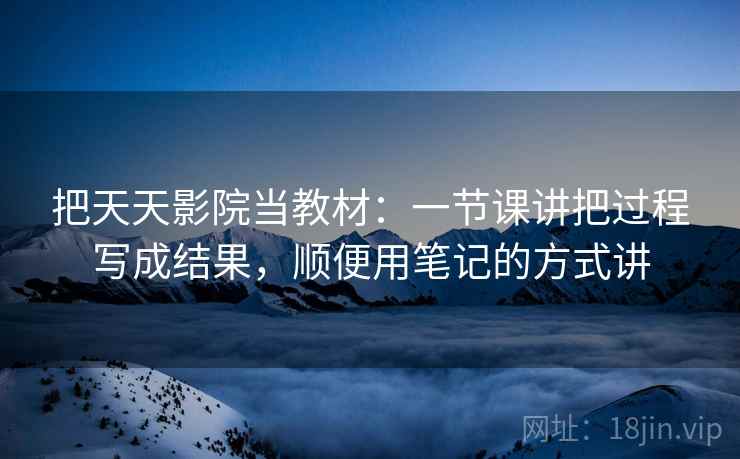 把天天影院当教材：一节课讲把过程写成结果，顺便用笔记的方式讲
