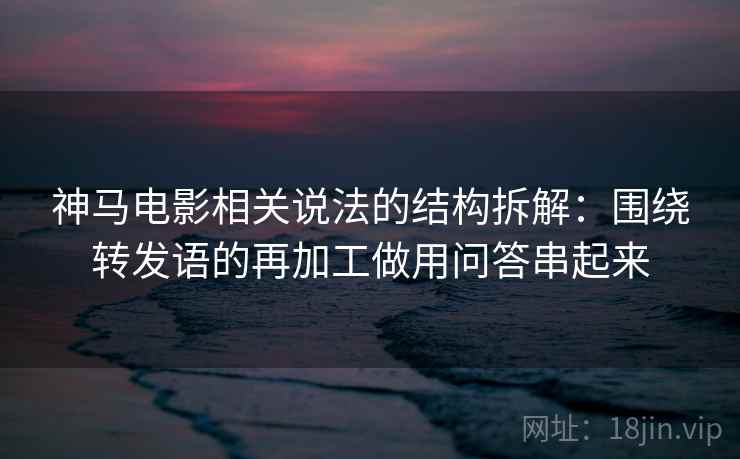 神马电影相关说法的结构拆解：围绕转发语的再加工做用问答串起来