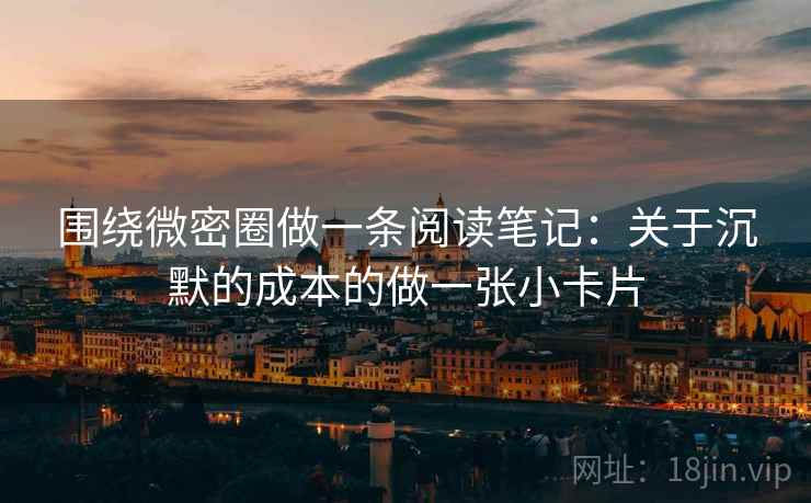 围绕微密圈做一条阅读笔记：关于沉默的成本的做一张小卡片