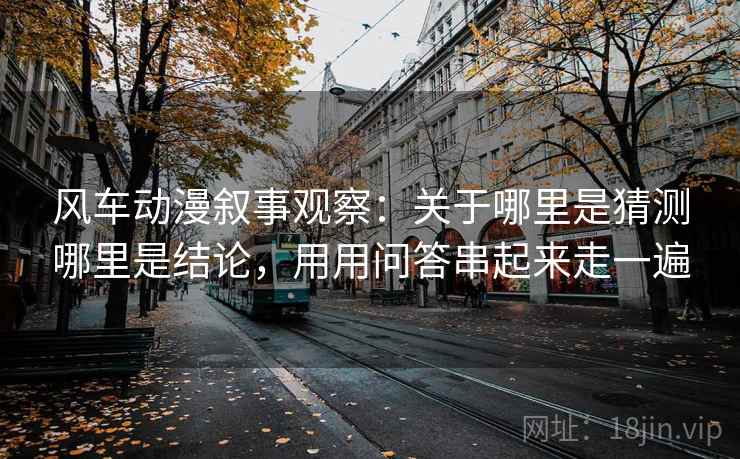 风车动漫叙事观察：关于哪里是猜测哪里是结论，用用问答串起来走一遍