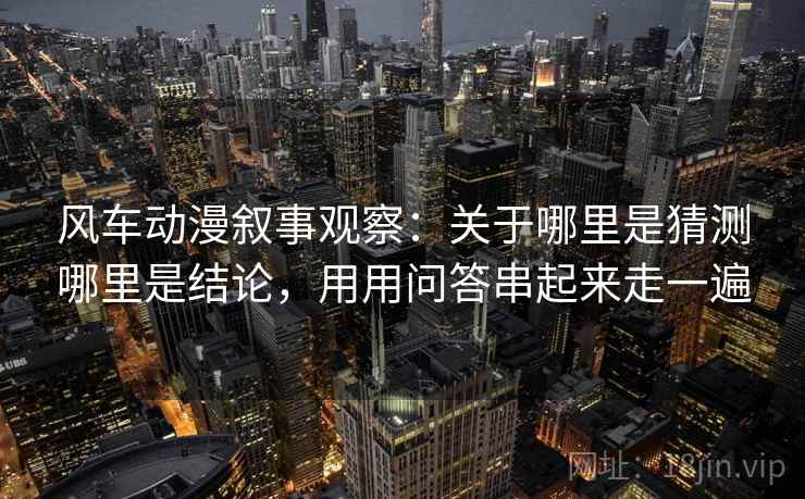 风车动漫叙事观察：关于哪里是猜测哪里是结论，用用问答串起来走一遍