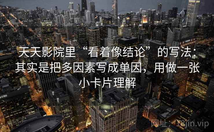 天天影院里“看着像结论”的写法：其实是把多因素写成单因，用做一张小卡片理解