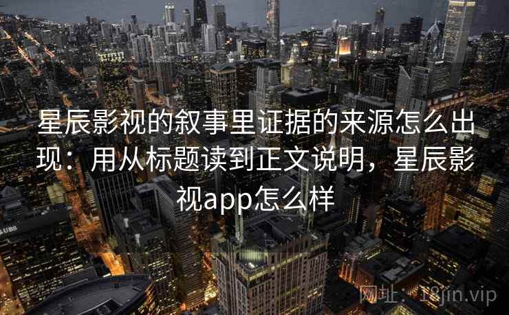 星辰影视的叙事里证据的来源怎么出现：用从标题读到正文说明，星辰影视app怎么样