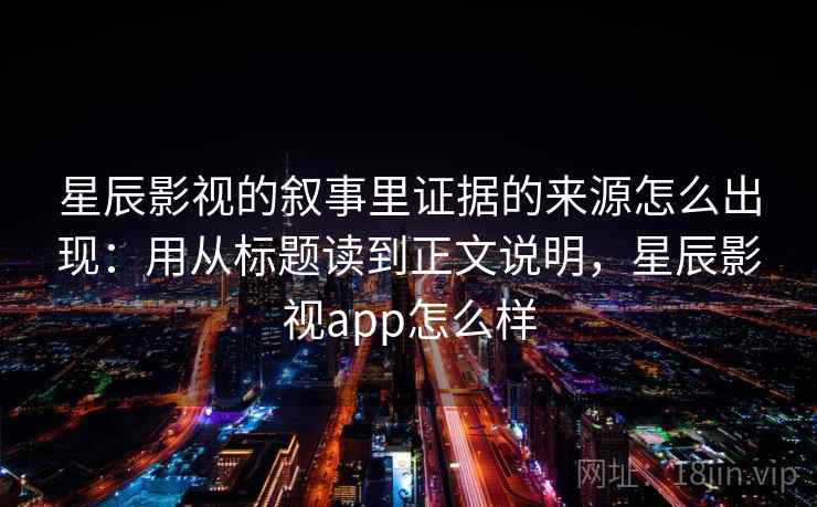 星辰影视的叙事里证据的来源怎么出现：用从标题读到正文说明，星辰影视app怎么样