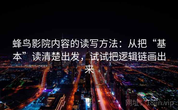 蜂鸟影院内容的读写方法：从把“基本”读清楚出发，试试把逻辑链画出来