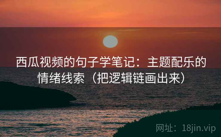 西瓜视频的句子学笔记：主题配乐的情绪线索（把逻辑链画出来）