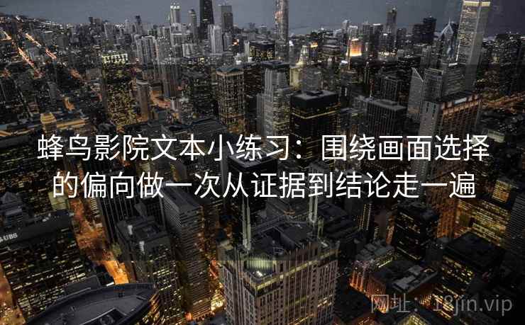 蜂鸟影院文本小练习：围绕画面选择的偏向做一次从证据到结论走一遍