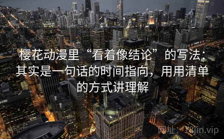 樱花动漫里“看着像结论”的写法：其实是一句话的时间指向，用用清单的方式讲理解