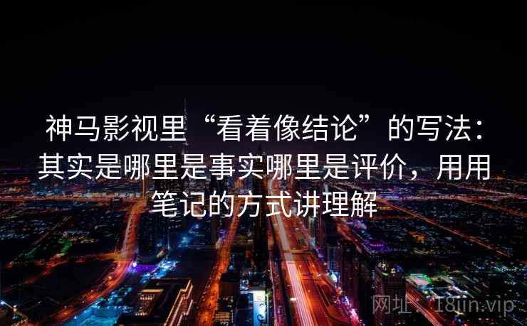 神马影视里“看着像结论”的写法：其实是哪里是事实哪里是评价，用用笔记的方式讲理解