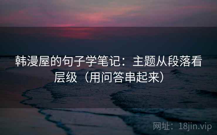 韩漫屋的句子学笔记：主题从段落看层级（用问答串起来）