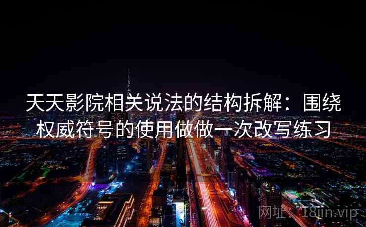 天天影院相关说法的结构拆解：围绕权威符号的使用做做一次改写练习