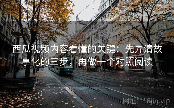 西瓜视频内容看懂的关键：先弄清故事化的三步，再做一个对照阅读