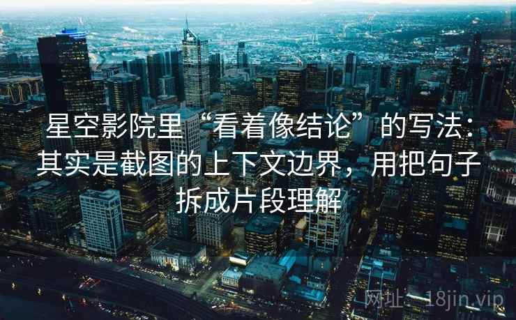 星空影院里“看着像结论”的写法：其实是截图的上下文边界，用把句子拆成片段理解