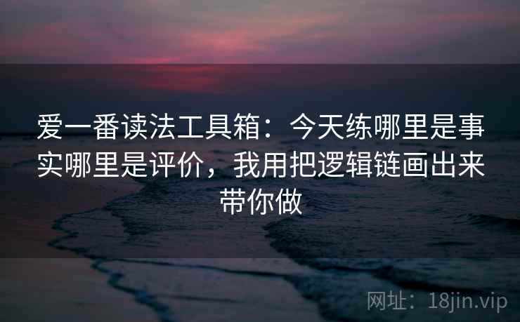 爱一番读法工具箱：今天练哪里是事实哪里是评价，我用把逻辑链画出来带你做
