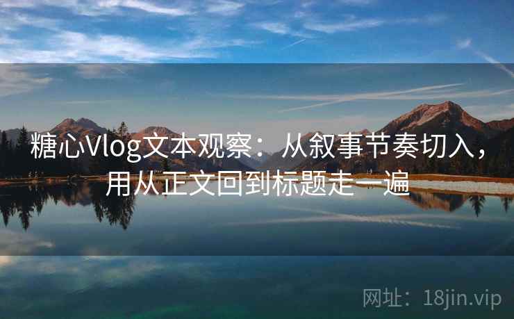 糖心Vlog文本观察：从叙事节奏切入，用从正文回到标题走一遍