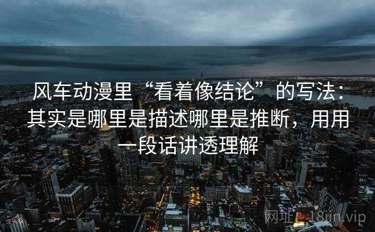 风车动漫里“看着像结论”的写法：其实是哪里是描述哪里是推断，用用一段话讲透理解