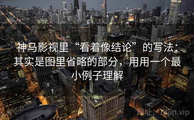 神马影视里“看着像结论”的写法：其实是图里省略的部分，用用一个最小例子理解