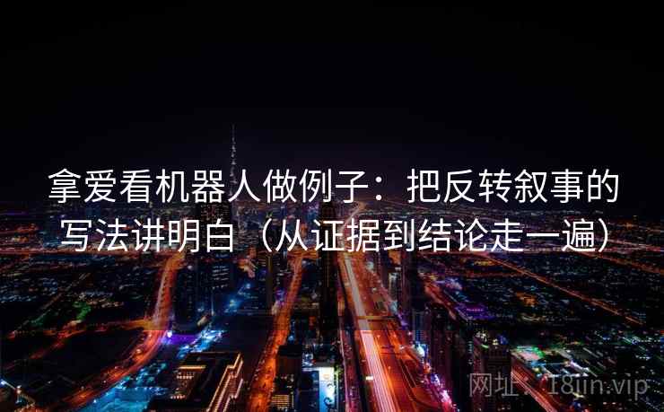 拿爱看机器人做例子：把反转叙事的写法讲明白（从证据到结论走一遍）