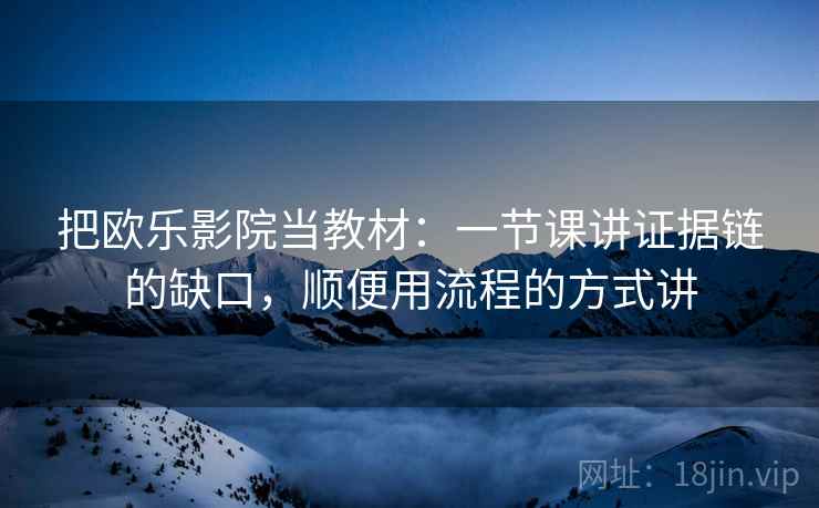 把欧乐影院当教材：一节课讲证据链的缺口，顺便用流程的方式讲