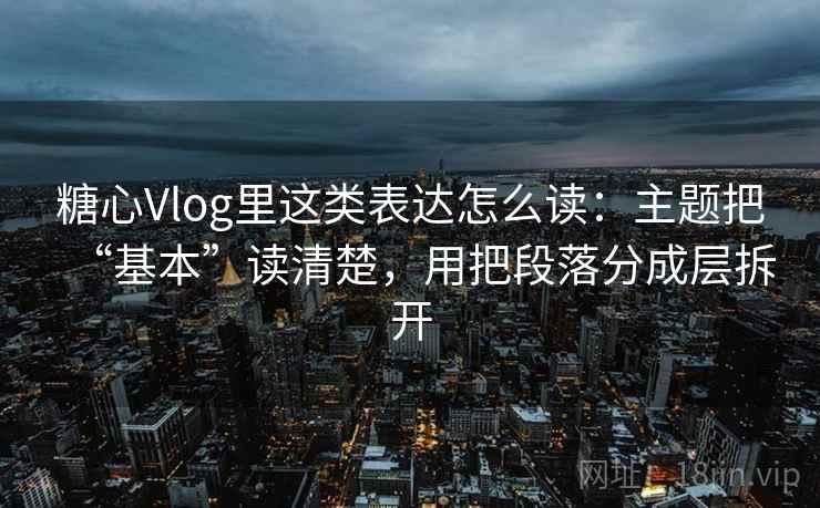 糖心Vlog里这类表达怎么读：主题把“基本”读清楚，用把段落分成层拆开