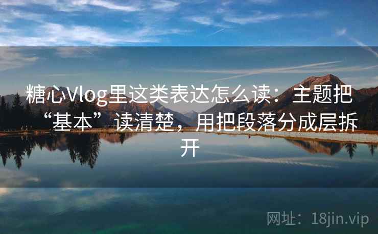 糖心Vlog里这类表达怎么读：主题把“基本”读清楚，用把段落分成层拆开