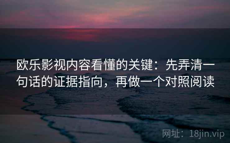 欧乐影视内容看懂的关键：先弄清一句话的证据指向，再做一个对照阅读