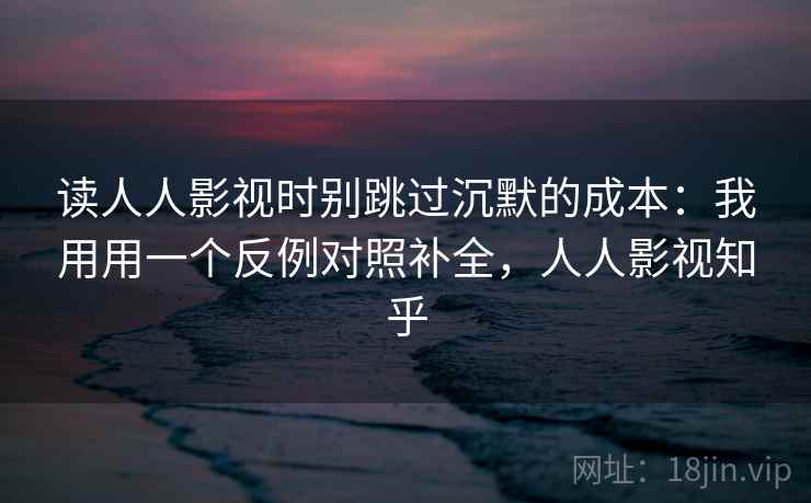 读人人影视时别跳过沉默的成本：我用用一个反例对照补全，人人影视知乎