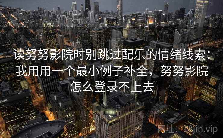 读努努影院时别跳过配乐的情绪线索：我用用一个最小例子补全，努努影院怎么登录不上去