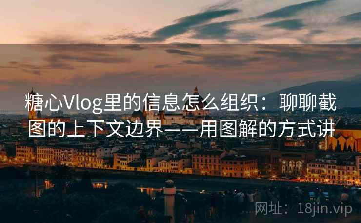 糖心Vlog里的信息怎么组织：聊聊截图的上下文边界——用图解的方式讲