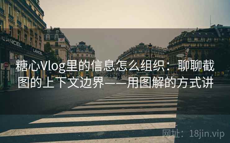 糖心Vlog里的信息怎么组织：聊聊截图的上下文边界——用图解的方式讲