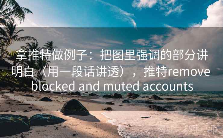拿推特做例子：把图里强调的部分讲明白（用一段话讲透），推特remove blocked and muted accounts