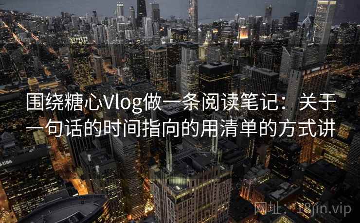 围绕糖心Vlog做一条阅读笔记：关于一句话的时间指向的用清单的方式讲