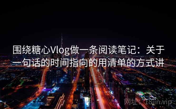 围绕糖心Vlog做一条阅读笔记：关于一句话的时间指向的用清单的方式讲