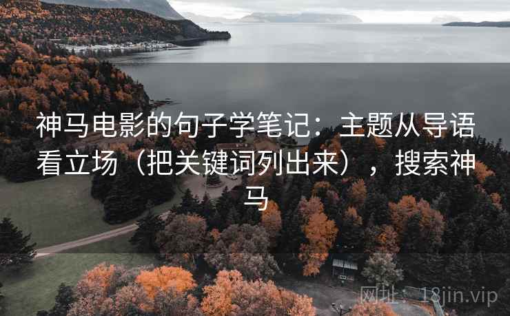 神马电影的句子学笔记:主题从导语看立场(把关键词列出来),搜索神马 神马电影的句子学笔记:主题从导语看立场(把关键词列出来),搜索神马