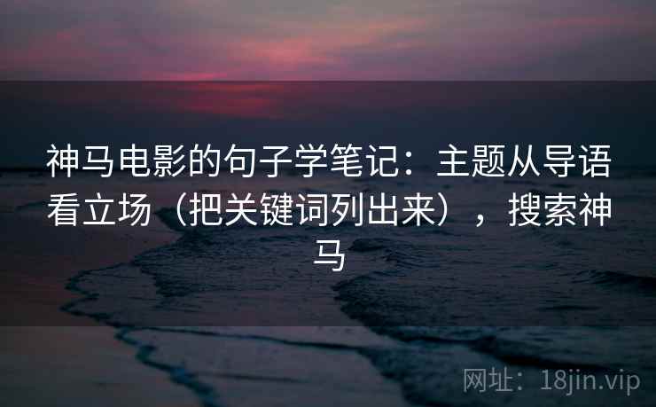 神马电影的句子学笔记:主题从导语看立场(把关键词列出来),搜索神马 神马电影的句子学笔记:主题从导语看立场(把关键词列出来),搜索神马