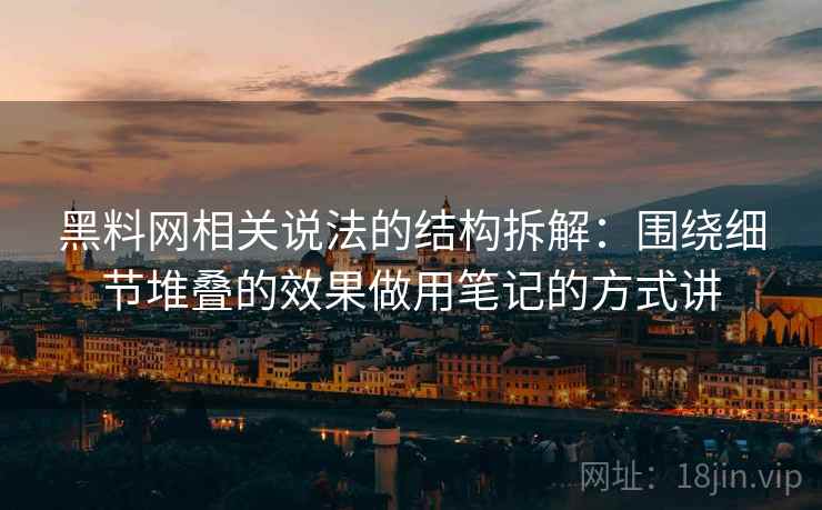 黑料网相关说法的结构拆解：围绕细节堆叠的效果做用笔记的方式讲